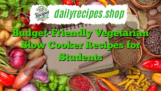 Budget-Friendly Vegetarian Slow Cooker Recipes for Students