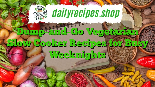 Dump-and-Go Vegetarian Slow Cooker Recipes for Busy Weeknights