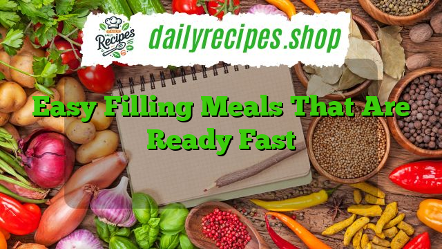 Easy Filling Meals That Are Ready Fast