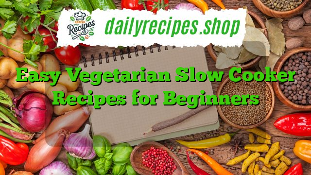 Easy Vegetarian Slow Cooker Recipes for Beginners